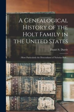 portada A Genealogical History of the Holt Family in the United States: : More Particularly the Descendants of Nicholas Holt... (en Inglés)