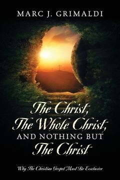 portada The Christ, The Whole Christ, And Nothing But The Christ: Why The Christian Gospel Must Be Exclusive (in English)