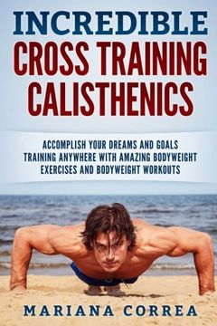 portada INCREDIBLE CROSS TRAINING CALISTHENICs: ACCOMPLISH YOUR DREAMS AND GOALS TRAINING ANYWHERE WITH AMAZING BODYWEIGHT EXERCISES And BODYWEIGHT WORKOUTS