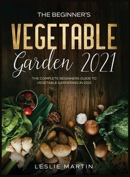 portada The Beginner's Vegetable Garden 2021: The Complete Beginners Guide To Vegetable Gardening in 2021 (en Inglés)