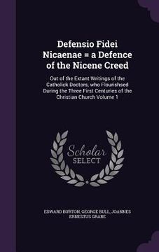 portada Defensio Fidei Nicaenae = a Defence of the Nicene Creed: Out of the Extant Writings of the Catholick Doctors, who Flourishsed During the Three First C (en Inglés)