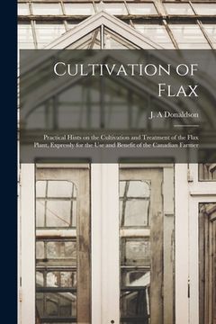 portada Cultivation of Flax [microform]: Practical Hints on the Cultivation and Treatment of the Flax Plant, Expressly for the Use and Benefit of the Canadian (en Inglés)