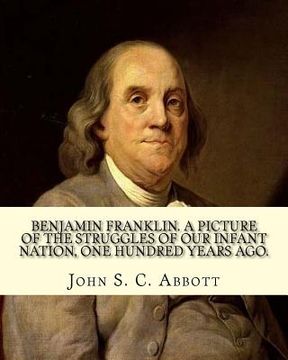 portada Benjamin Franklin. A picture of the struggles of our infant nation, one hundred years ago. By: John S. C. (John Stevens Cabot) Abbott (Illustrated).: (en Inglés)