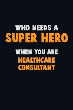 portada Who Need A SUPER HERO, When You Are Healthcare Consultant: 6X9 Career Pride 120 pages Writing Notebooks