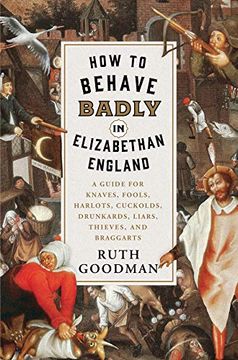 portada How to Behave Badly in Elizabethan England: A Guide for Knaves, Fools, Harlots, Cuckolds, Drunkards, Liars, Thieves, and Braggarts 