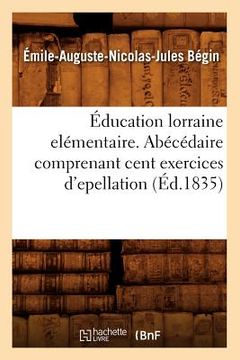 portada Éducation Lorraine Elémentaire. Abécédaire Comprenant Cent Exercices d'Epellation (Éd.1835) (in French)