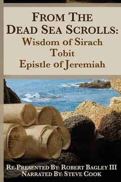 portada From the Dead Sea Scrolls: The Books of Wisdom of Sirach, Tobit, and Epistle of Jeremiah: Re-Presented by Robert J. Bagley III, MA (en Inglés)