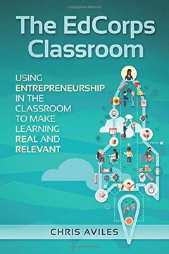 portada The Edcorps Classroom: Using Entrepreneurship in the Classroom to Make Learning a Real, Relevant, and Silo Busting Experience (en Inglés)