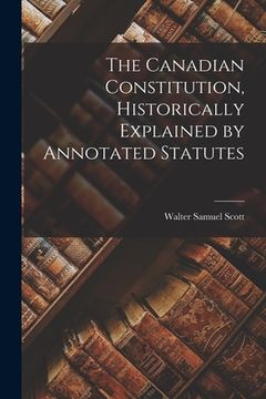 portada The Canadian Constitution, Historically Explained by Annotated Statutes (en Inglés)