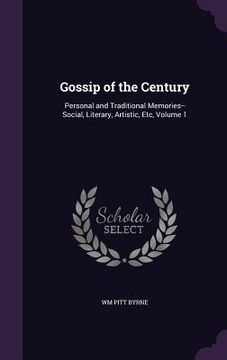 portada Gossip of the Century: Personal and Traditional Memories--Social, Literary, Artistic, Etc, Volume 1 (en Inglés)