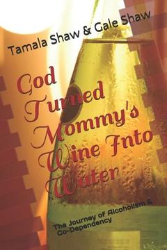 portada God Turned Mommy's Wine Into Water: The Journey of Alcoholism and Co-Dependency (en Inglés)