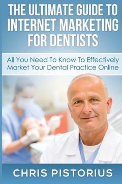 portada The Ultimate Guide To Internet Marketing For Dentists: All You Need To Know To Effectively Market Your Dental Practice Online