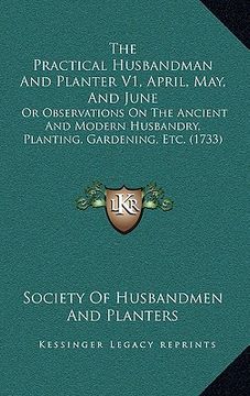 portada the practical husbandman and planter v1, april, may, and june: or observations on the ancient and modern husbandry, planting, gardening, etc. (1733) (in English)
