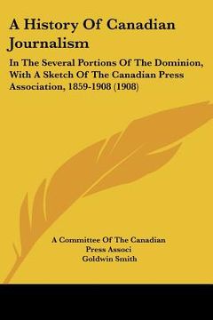 portada a history of canadian journalism: in the several portions of the dominion, with a sketch of the canadian press association, 1859-1908 (1908) (in English)