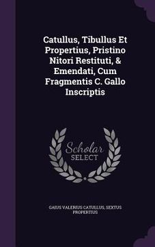 portada Catullus, Tibullus Et Propertius, Pristino Nitori Restituti, & Emendati, Cum Fragmentis C. Gallo Inscriptis