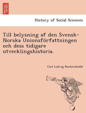 portada Till Belysning AF Den Svensk-Norska Unionsforfattningen Och Dess Tidigare Utvecklingshistoria. (en Sueco)