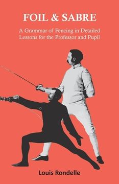 portada Foil and Sabre - A Grammar of Fencing in Detailed Lessons for the Professor and Pupil (in English)