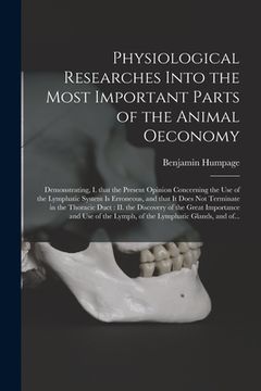 portada Physiological Researches Into the Most Important Parts of the Animal Oeconomy: Demonstrating, I. That the Present Opinion Concerning the Use of the Ly (in English)