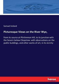 portada Picturesque Views on the River Wye,: from its source at Plinlimmon Hill, to its junction with the Severn below Chepstow: with observations on the publ (en Inglés)