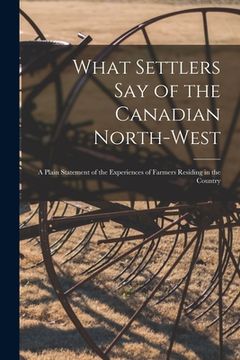 portada What Settlers Say of the Canadian North-West [microform]: a Plain Statement of the Experiences of Farmers Residing in the Country (en Inglés)