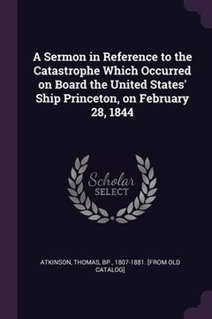 portada A Sermon in Reference to the Catastrophe Which Occurred on Board the United States' Ship Princeton, on February 28, 1844 (en Inglés)