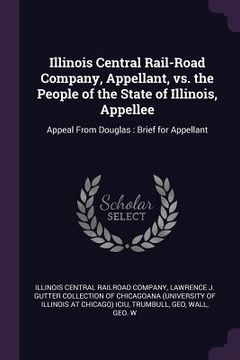 portada Illinois Central Rail-Road Company, Appellant, vs. the People of the State of Illinois, Appellee: Appeal From Douglas: Brief for Appellant (en Inglés)