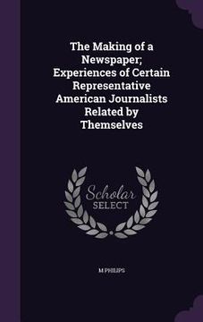 portada The Making of a Newspaper; Experiences of Certain Representative American Journalists Related by Themselves (en Inglés)