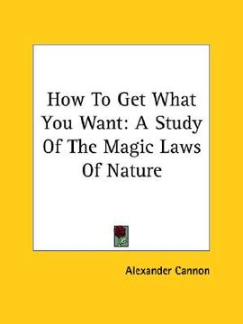 portada how to get what you want: a study of the magic laws of nature (en Inglés)