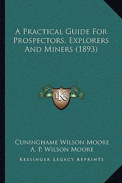 portada a practical guide for prospectors, explorers and miners (189a practical guide for prospectors, explorers and miners (1893) 3) (in English)