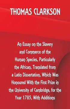 portada An Essay on the Slavery and Commerce of the Human Species, Particularly the African, Translated from a Latin Dissertation, Which Was Honoured With the (en Inglés)