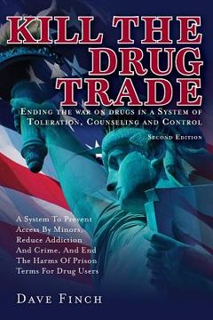 portada Kill the Drug Trade: Ending the war on drugs in a System of Toleration, Counseling and Control A System to Prevent Access by Minors, Reduce (en Inglés)