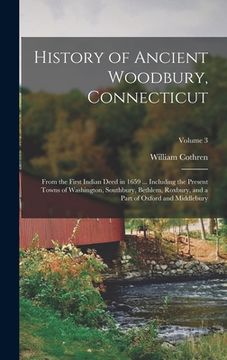 portada History of Ancient Woodbury, Connecticut: From the First Indian Deed in 1659 ... Including the Present Towns of Washington, Southbury, Bethlem, Roxbur (in English)