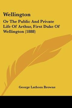 portada wellington: or the public and private life of arthur, first duke of wellington (1888) (en Inglés)