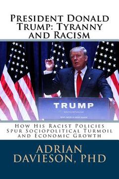 portada President Donald Trump: Tyranny and Racism: How His Racist Policies Spur Sociopolitical Turmoil and Economic Growth (en Inglés)