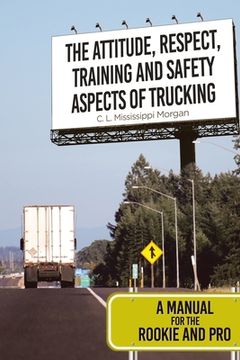 portada The Attitude, Respect, Training and Safety Aspects of Trucking: A Manual for the Rookie and Pro (en Inglés)