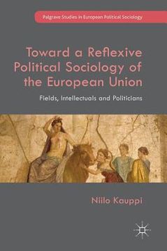 portada Toward a Reflexive Political Sociology of the European Union: Fields, Intellectuals and Politicians (en Inglés)