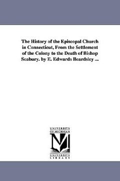 portada the history of the episcopal church in connecticut, from the settlement of the colony to the death of bishop seabury. by e. edwards beardsley ... (in English)