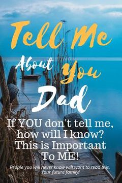 portada Tell Me about You Dad: If You Don't Tell Me, Who Will? This Is Important to Me! People You Will Never Know Will Want to Read This. Your Futur