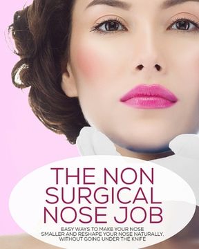 portada The Non-Surgical Nose Job: Easy Ways to Make Your Nose Smaller and Reshape Your Nose Naturally, Without Going Under the Knife (en Inglés)