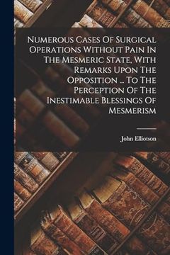 portada Numerous Cases of Surgical Operations Without Pain in the Mesmeric State, With Remarks Upon the Opposition. To the Perception of the Inestimable Blessings of Mesmerism (en Inglés)