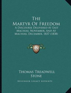 portada the martyr of freedom: a discourse delivered at east machias, november, and at machias, december, 1837 (1838) (en Inglés)