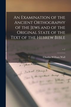 portada An Examination of the Ancient Orthography of the Jews and of the Original State of the Text of the Hebrew Bible; v.1 (en Inglés)