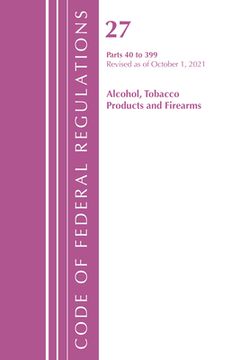 portada Code of Federal Regulations, Title 27 Alcohol Tobacco Products and Firearms 40-399, Revised as of April 1, 2021 (en Inglés)