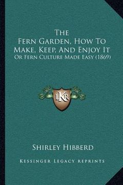 portada the fern garden, how to make, keep, and enjoy it: or fern culture made easy (1869) (en Inglés)
