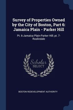 portada Survey of Properties Owned by the City of Boston, Part 6: Jamaica Plain - Parker Hill: Pt. 6-Jamaica Plain-Parker Hill; pt. 7-Roslindale (en Inglés)