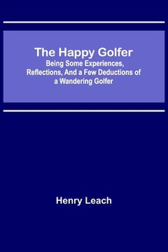 portada The Happy Golfer; Being Some Experiences, Reflections, and a Few Deductions of a Wandering Golfer (en Inglés)