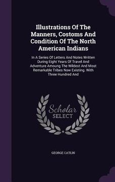 portada Illustrations Of The Manners, Costoms And Condition Of The North American Indians: In A Series Of Letters And Notes Written During Eight Years Of Trav (en Inglés)