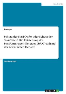 portada Schutz der Stasi-Opfer oder Schutz der Stasi-Täter? Die Entstehung des Stasi-Unterlagen-Gesetzes (StUG) anhand der öffentlichen Debatte (en Alemán)