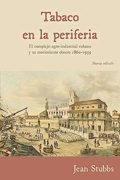portada Tabaco en la Periferia: El Complejo Agro-Industrial Cubano y su Movimiento Obrero 1860-1959