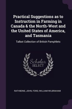 portada Practical Suggestions as to Instruction in Farming in Canada & the North-West and the United States of America, and Tasmania: Talbot Collection of Bri (en Inglés)